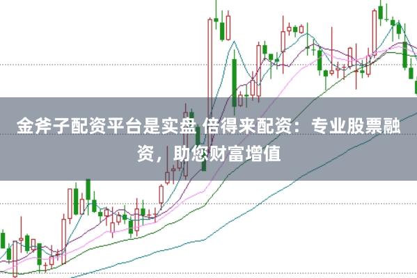 金斧子配资平台是实盘 倍得来配资：专业股票融资，助您财富增值