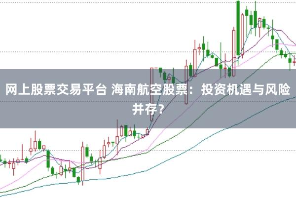 网上股票交易平台 海南航空股票：投资机遇与风险并存？