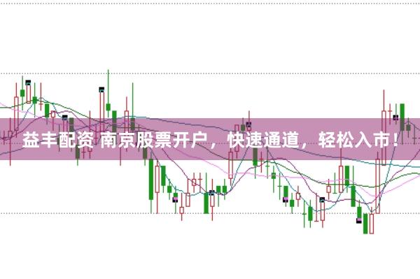 益丰配资 南京股票开户，快速通道，轻松入市！