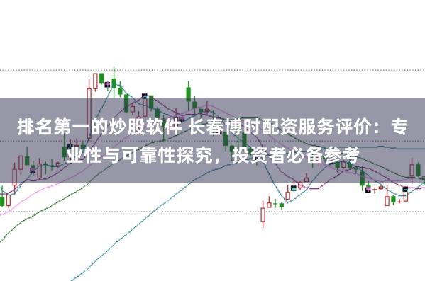 排名第一的炒股软件 长春博时配资服务评价：专业性与可靠性探究，投资者必备参考