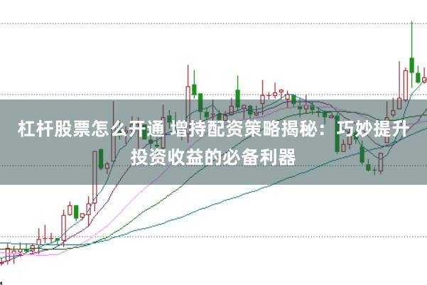 杠杆股票怎么开通 增持配资策略揭秘：巧妙提升投资收益的必备利器