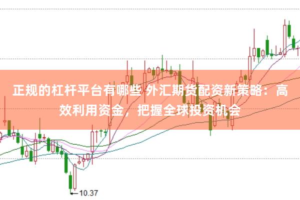 正规的杠杆平台有哪些 外汇期货配资新策略：高效利用资金，把握全球投资机会