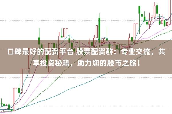 口碑最好的配资平台 股票配资群：专业交流，共享投资秘籍，助力您的股市之旅！