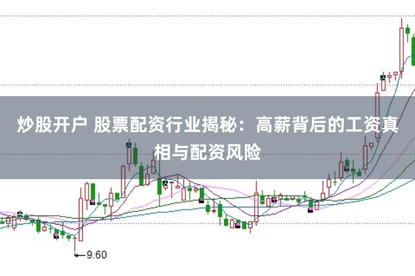 炒股开户 股票配资行业揭秘：高薪背后的工资真相与配资风险