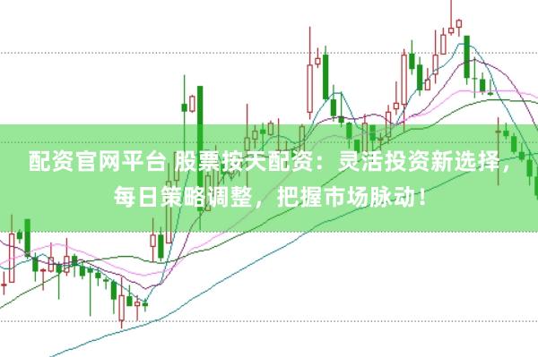 配资官网平台 股票按天配资：灵活投资新选择，每日策略调整，把握市场脉动！