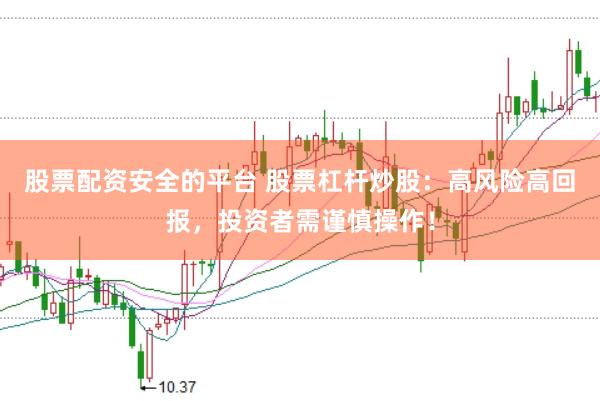 股票配资安全的平台 股票杠杆炒股：高风险高回报，投资者需谨慎操作！