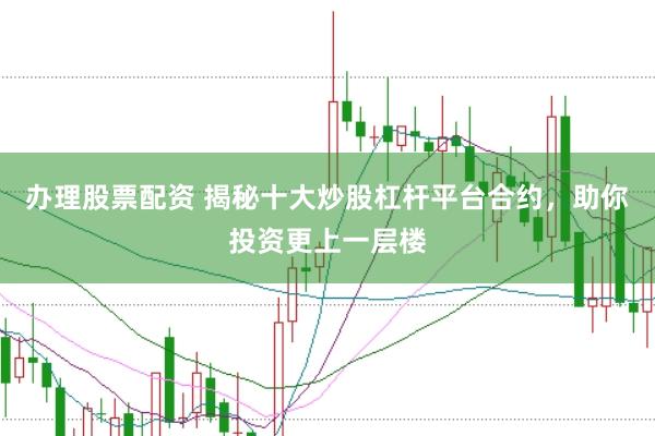 办理股票配资 揭秘十大炒股杠杆平台合约，助你投资更上一层楼