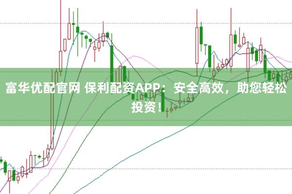 富华优配官网 保利配资APP：安全高效，助您轻松投资！