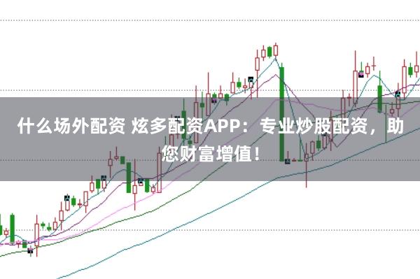 什么场外配资 炫多配资APP：专业炒股配资，助您财富增值！