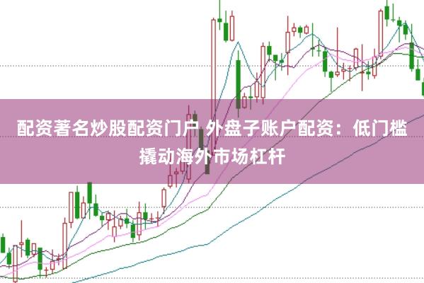 配资著名炒股配资门户 外盘子账户配资：低门槛撬动海外市场杠杆