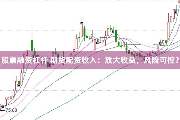 股票融资杠杆 期货配资收入：放大收益，风险可控？