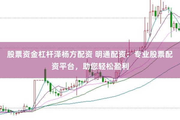 股票资金杠杆泽杨方配资 明通配资：专业股票配资平台，助您轻松盈利