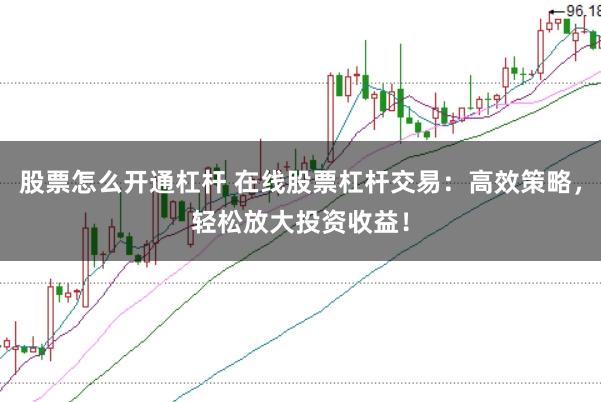 股票怎么开通杠杆 在线股票杠杆交易：高效策略，轻松放大投资收益！