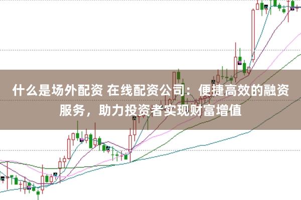 什么是场外配资 在线配资公司：便捷高效的融资服务，助力投资者实现财富增值
