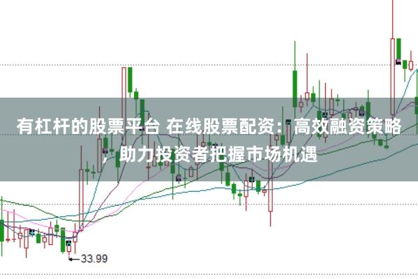 有杠杆的股票平台 在线股票配资：高效融资策略，助力投资者把握市场机遇