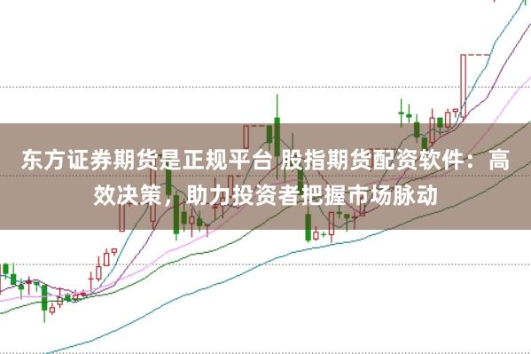 东方证券期货是正规平台 股指期货配资软件：高效决策，助力投资者把握市场脉动