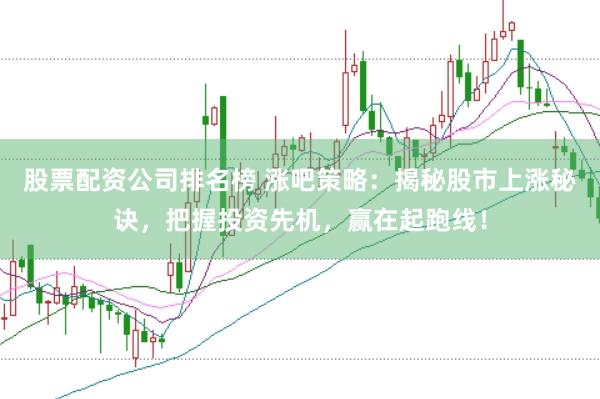 股票配资公司排名榜 涨吧策略：揭秘股市上涨秘诀，把握投资先机，赢在起跑线！