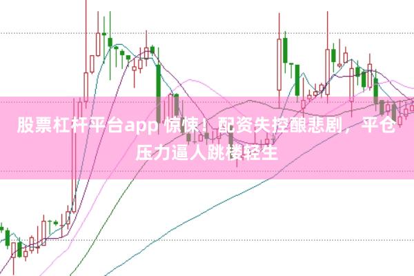 股票杠杆平台app 惊悚！配资失控酿悲剧，平仓压力逼人跳楼轻生