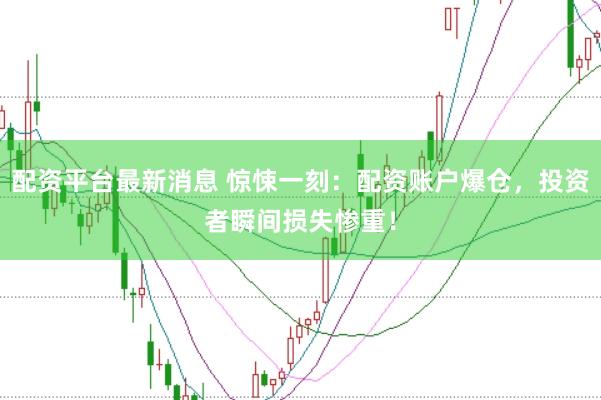 配资平台最新消息 惊悚一刻：配资账户爆仓，投资者瞬间损失惨重！