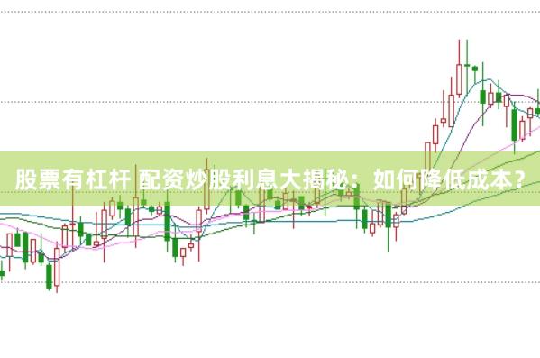股票有杠杆 配资炒股利息大揭秘：如何降低成本？