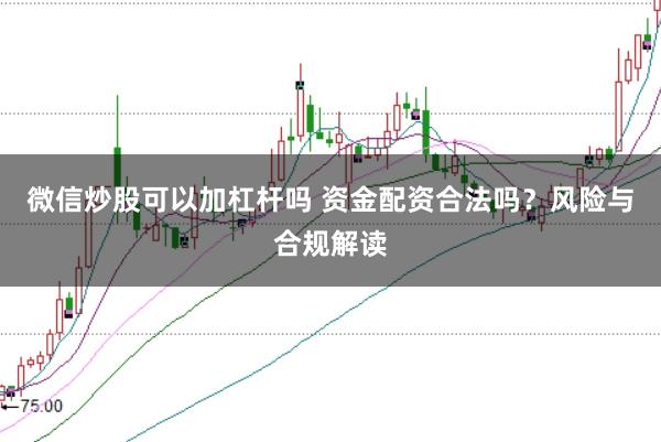 微信炒股可以加杠杆吗 资金配资合法吗?风险与合规解读