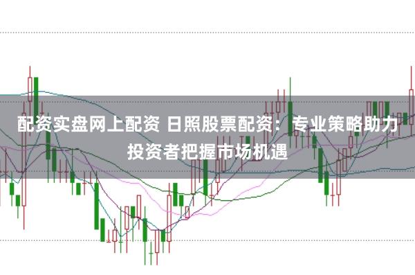 配资实盘网上配资 日照股票配资：专业策略助力投资者把握市场机遇