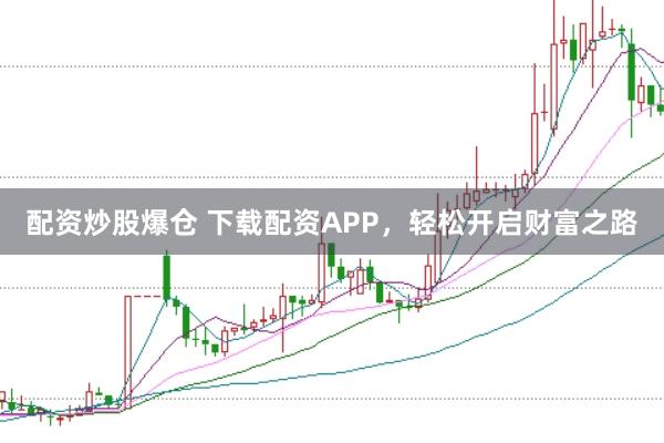 配资炒股爆仓 下载配资APP，轻松开启财富之路