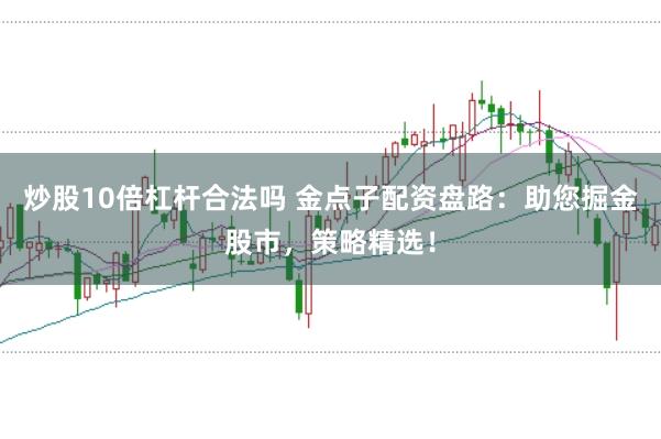 炒股10倍杠杆合法吗 金点子配资盘路：助您掘金股市，策略精选！