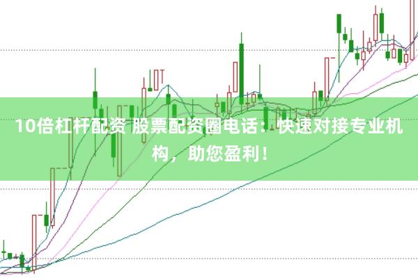 10倍杠杆配资 股票配资圈电话：快速对接专业机构，助您盈利！