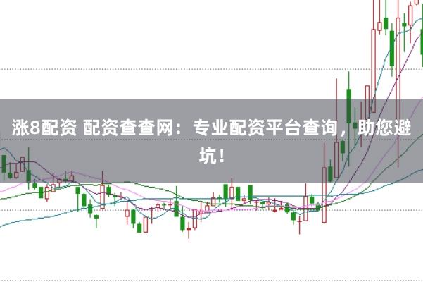 涨8配资 配资查查网:专业配资平台查询,助您避坑!