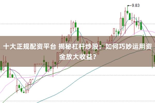 十大正规配资平台 揭秘杠杆炒股:如何巧妙运用资金放大收益?