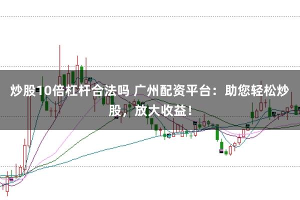 炒股10倍杠杆合法吗 广州配资平台:助您轻松炒股,放大收益!