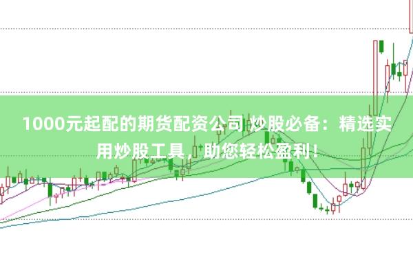 1000元起配的期货配资公司 炒股必备:精选实用炒股工具,助您轻松盈利!