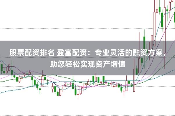 股票配资排名 盈富配资:专业灵活的融资方案,助您轻松实现资产增值