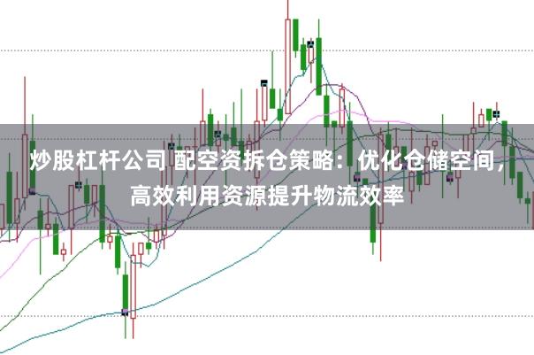 炒股杠杆公司 配空资拆仓策略:优化仓储空间,高效利用资源提升物流效率
