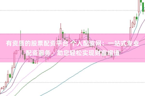 有资质的股票配资平台 个人配资网：一站式专业配资服务，助您轻松实现财富增值
