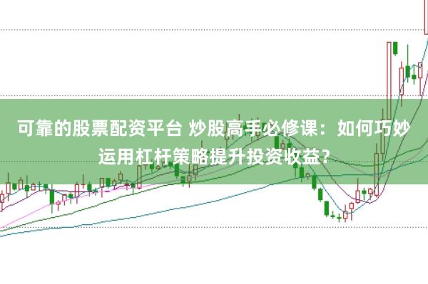 可靠的股票配资平台 炒股高手必修课：如何巧妙运用杠杆策略提升投资收益？
