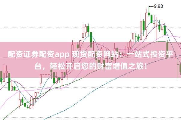 配资证券配资app 现货配资网站：一站式投资平台，轻松开启您的财富增值之旅！