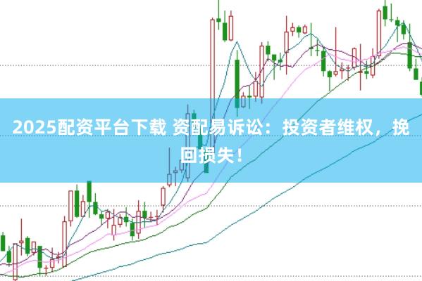 2025配资平台下载 资配易诉讼:投资者维权,挽回损失!