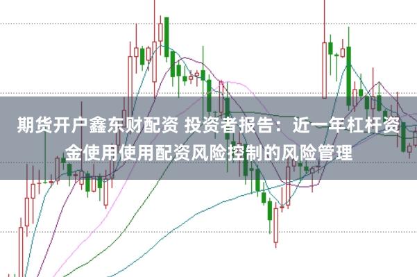 期货开户鑫东财配资 投资者报告:近一年杠杆资金使用使用配资风险控制的风险管理