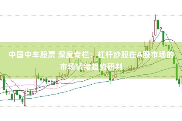 中国中车股票 深度专栏：杠杆炒股在A股市场的市场情绪趋势研判