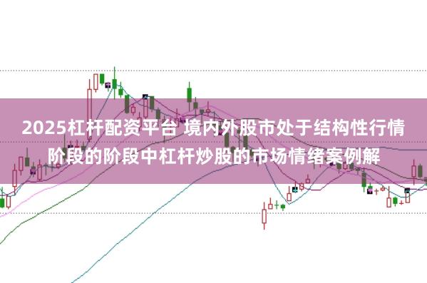 2025杠杆配资平台 境内外股市处于结构性行情阶段的阶段中杠杆炒股的市场情绪案例解