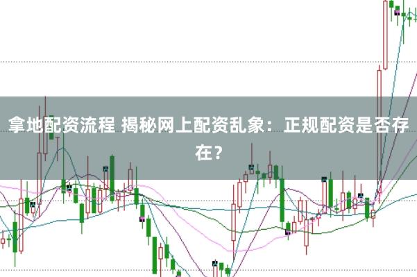 拿地配资流程 揭秘网上配资乱象:正规配资是否存在?