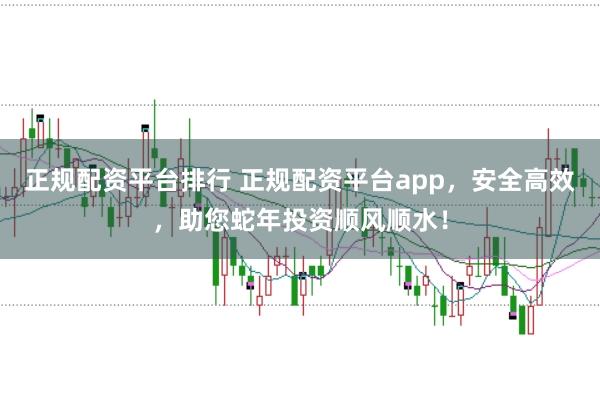 正规配资平台排行 正规配资平台app,安全高效,助您蛇年投资顺风顺水!
