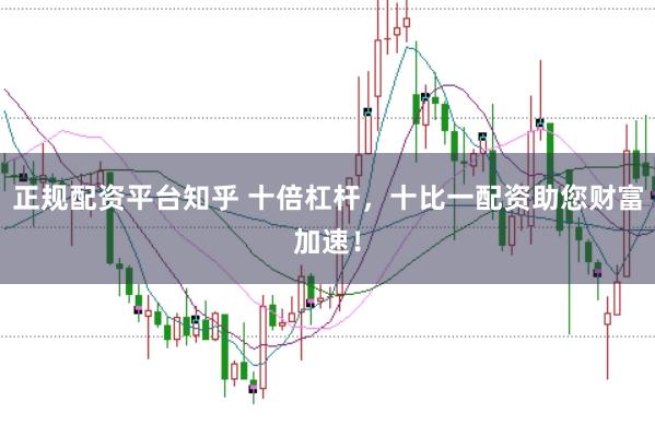正规配资平台知乎 十倍杠杆,十比一配资助您财富加速!