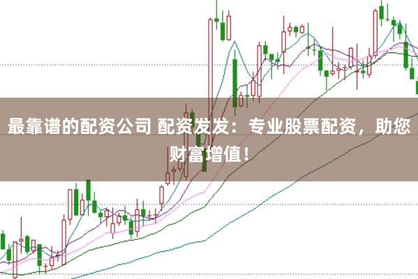 最靠谱的配资公司 配资发发：专业股票配资，助您财富增值！
