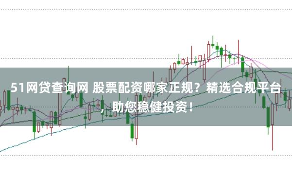 51网贷查询网 股票配资哪家正规？精选合规平台，助您稳健投资！
