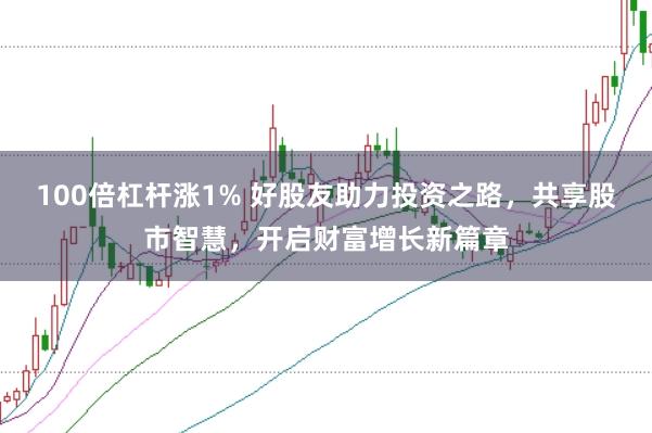 100倍杠杆涨1% 好股友助力投资之路，共享股市智慧，开启财富增长新篇章