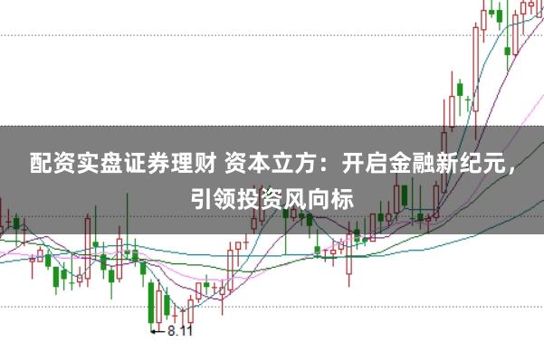 配资实盘证券理财 资本立方：开启金融新纪元，引领投资风向标