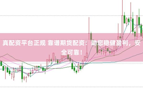 真配资平台正规 靠谱期货配资：助您稳健盈利，安全可靠！